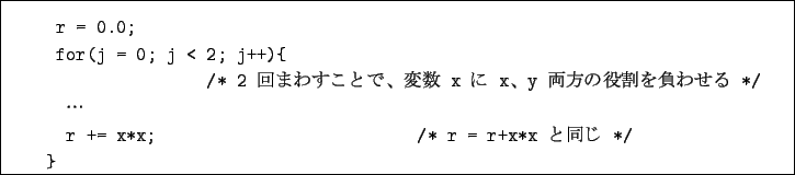 \begin{boxedminipage}{16cm}
\begin{verbatim}r = 0.0;
for(j = 0; j < 2; j++){...
...$B;$(B*/
$B!D(B
r += x*x; /* r = r+x*x $B$HF1$8(B */
}\end{verbatim}\end{boxedminipage}