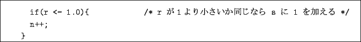 \begin{boxedminipage}{16cm}
\begin{verbatim}if(r <= 1.0){ /* r $B$,(B1$B$h$j>.$5$$$+F1$8$J$i(B s $B$K(B 1 $B$r2C$($k(B */
n++;
}\end{verbatim}\end{boxedminipage}