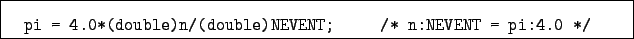 \begin{boxedminipage}{14cm}
\begin{verbatim}pi = 4.0*(double)n/(double)NEVENT; /* n:NEVENT = pi:4.0 */\end{verbatim}\end{boxedminipage}