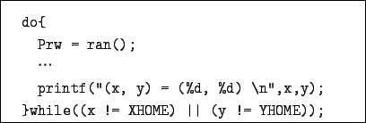 \begin{boxedminipage}{9cm}
\begin{verbatim}do{
Prw = ran();
$B!D(B
printf(''(x...
...
}while((x != XHOME) \vert\vert (y != YHOME));\end{verbatim}\end{boxedminipage}