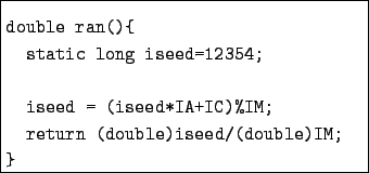 \begin{boxedminipage}{7.5cm}
\begin{verbatim}double ran(){
static long iseed=...
...*IA+IC)%IM;
return (double)iseed/(double)IM;
}\end{verbatim}\end{boxedminipage}